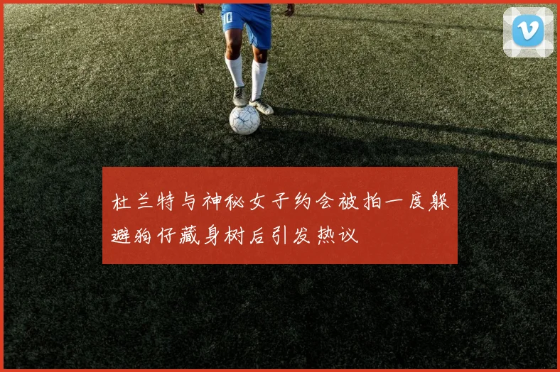 杜兰特与神秘女子约会被拍一度躲避狗仔藏身树后引发热议