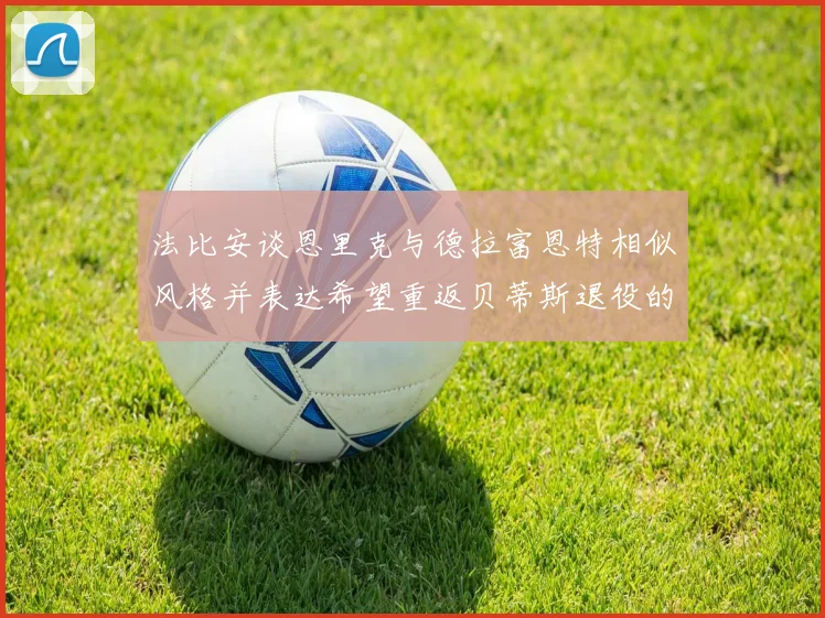 法比安谈恩里克与德拉富恩特相似风格并表达希望重返贝蒂斯退役的愿望