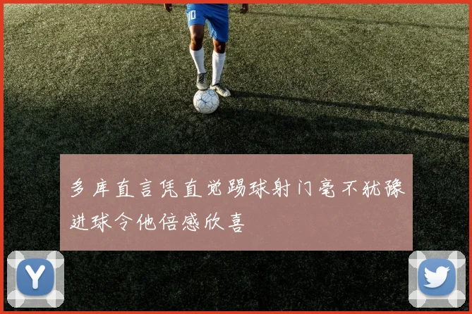 多库直言凭直觉踢球射门毫不犹豫进球令他倍感欣喜