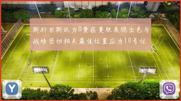 斯科尔斯认为B费在曼联表现出色与战绩密切相关最佳位置应为10号位