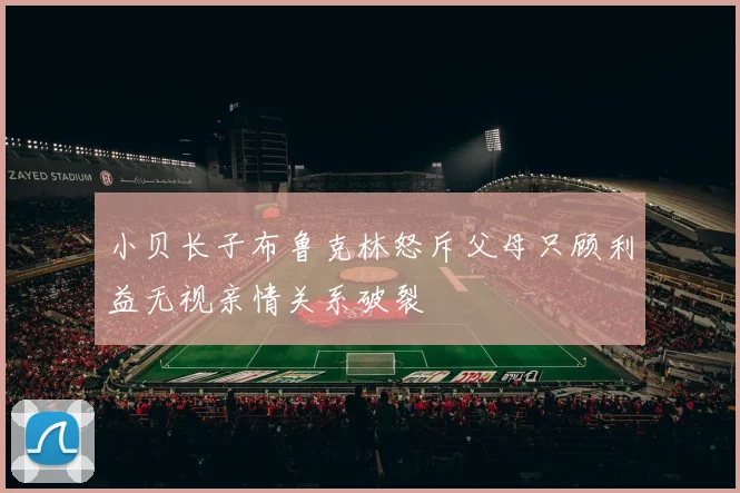 小贝长子布鲁克林怒斥父母只顾利益无视亲情关系破裂