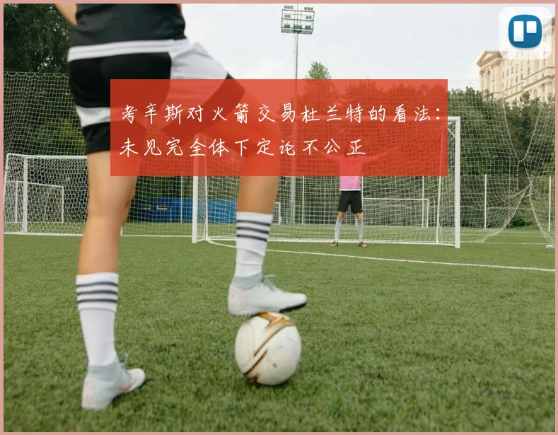 考辛斯对火箭交易杜兰特的看法：未见完全体下定论不公正