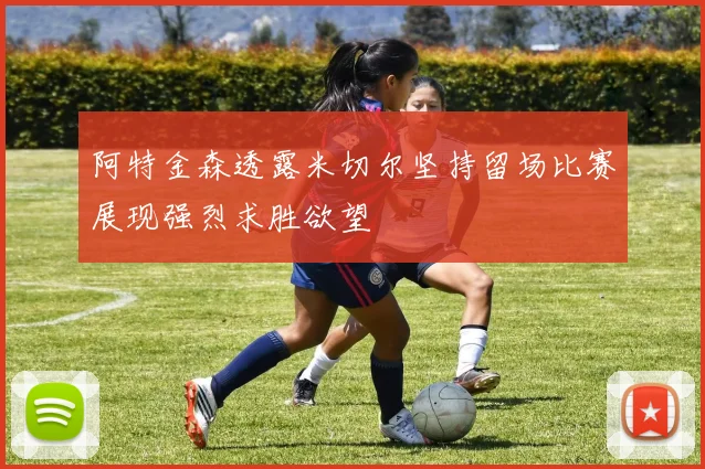 阿特金森透露米切尔坚持留场比赛展现强烈求胜欲望