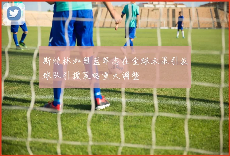 斯特林加盟蓝军志在金球未果引发球队引援策略重大调整