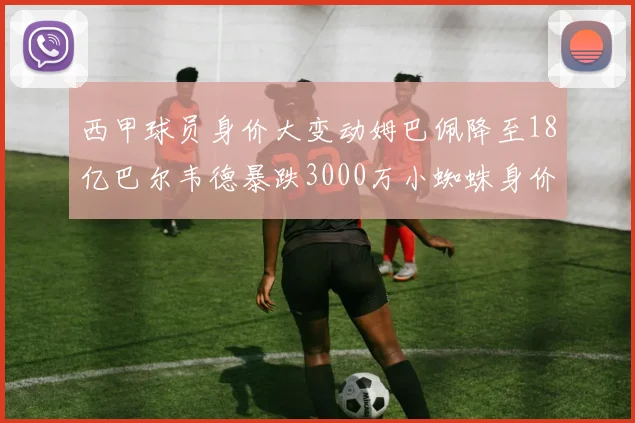 西甲球员身价大变动姆巴佩降至18亿巴尔韦德暴跌3000万小蜘蛛身价达1亿