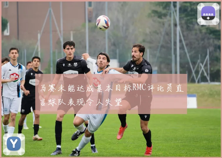 马赛未能达成基本目标RMC评论员直言球队表现令人失望
