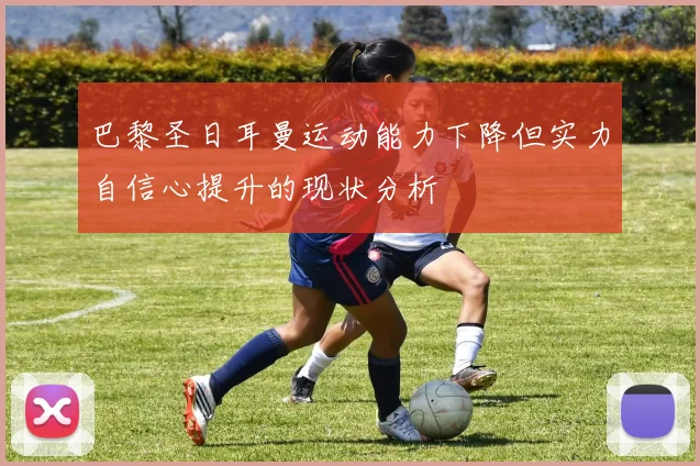 巴黎圣日耳曼运动能力下降但实力自信心提升的现状分析