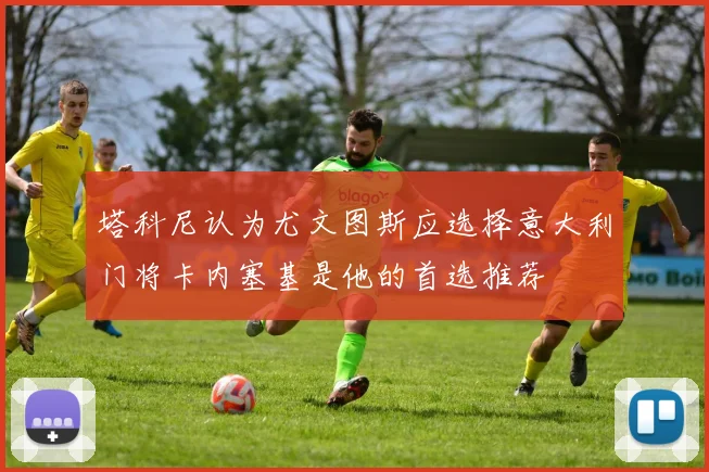 塔科尼认为尤文图斯应选择意大利门将卡内塞基是他的首选推荐