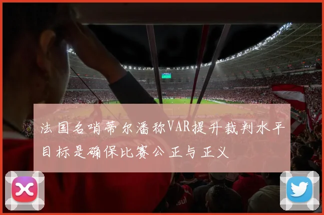 法国名哨蒂尔潘称VAR提升裁判水平目标是确保比赛公正与正义