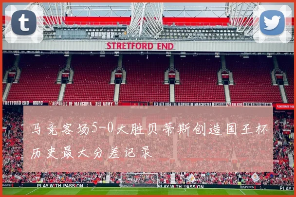 马竞客场5-0大胜贝蒂斯创造国王杯历史最大分差记录
