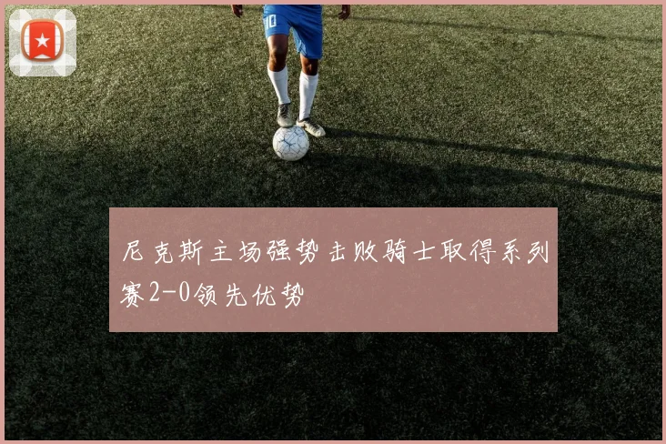 尼克斯主场强势击败骑士取得系列赛2-0领先优势