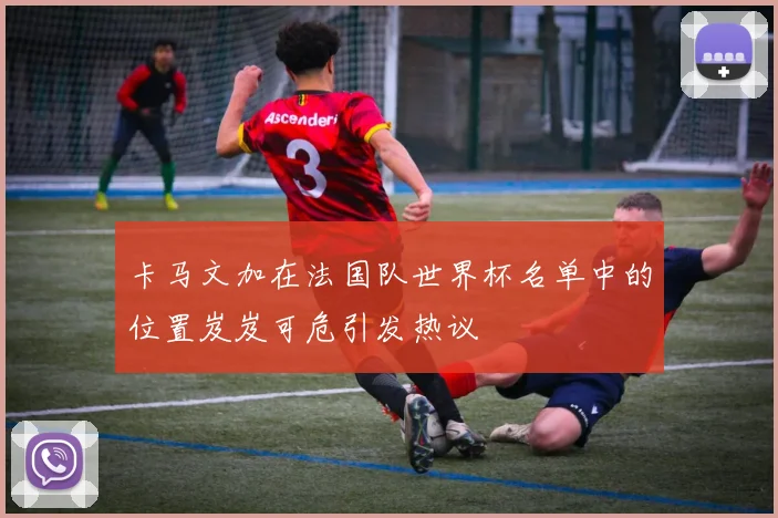 卡马文加在法国队世界杯名单中的位置岌岌可危引发热议