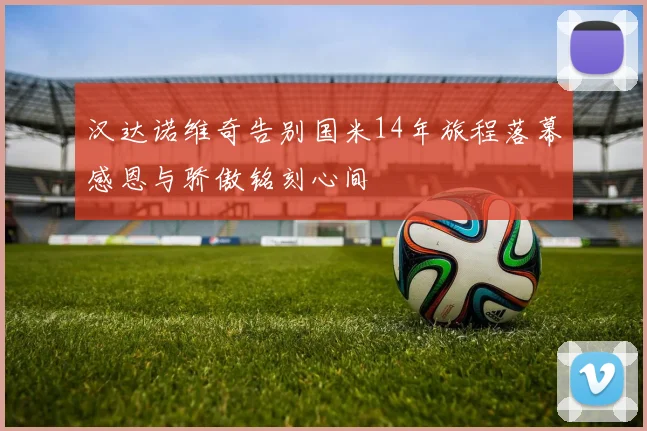 汉达诺维奇告别国米14年旅程落幕感恩与骄傲铭刻心间