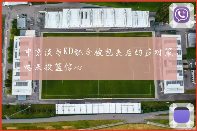 申京谈与KD配合被包夹后的应对策略及投篮信心