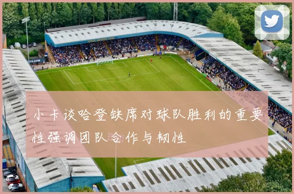 小卡谈哈登缺席对球队胜利的重要性强调团队合作与韧性