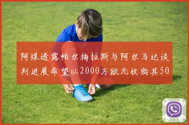 阿媒透露帕尔梅拉斯与阿尔马达谈判进展希望以2000万欧元收购其50所有权