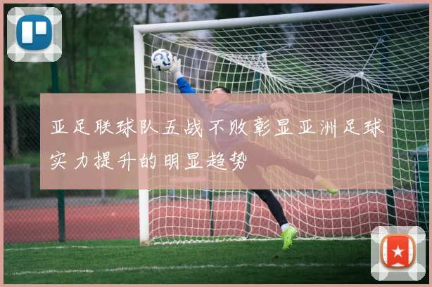 亚足联球队五战不败彰显亚洲足球实力提升的明显趋势